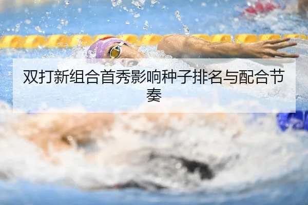 双打新组合首秀影响种子排名与配合节奏 | HTH
